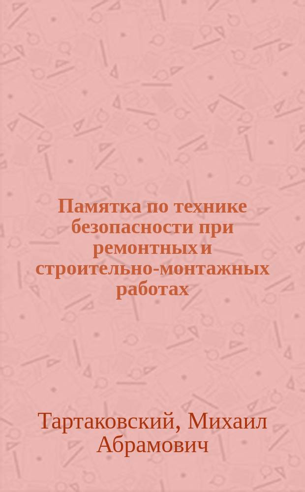 Памятка по технике безопасности при ремонтных и строительно-монтажных работах : (Для зерноперераб. предприятий) : Учеб. пособие для подгот. кадров на пр-ве