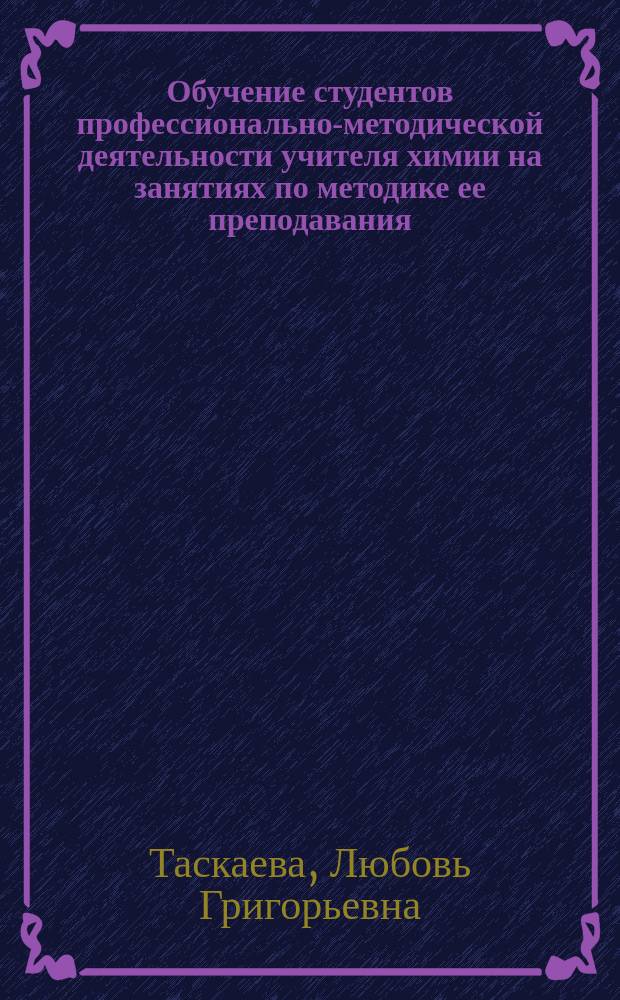 Обучение студентов профессионально-методической деятельности учителя химии на занятиях по методике ее преподавания : Автореф. дис. на соиск. учен. степ. канд. пед. наук : (13.00.02)