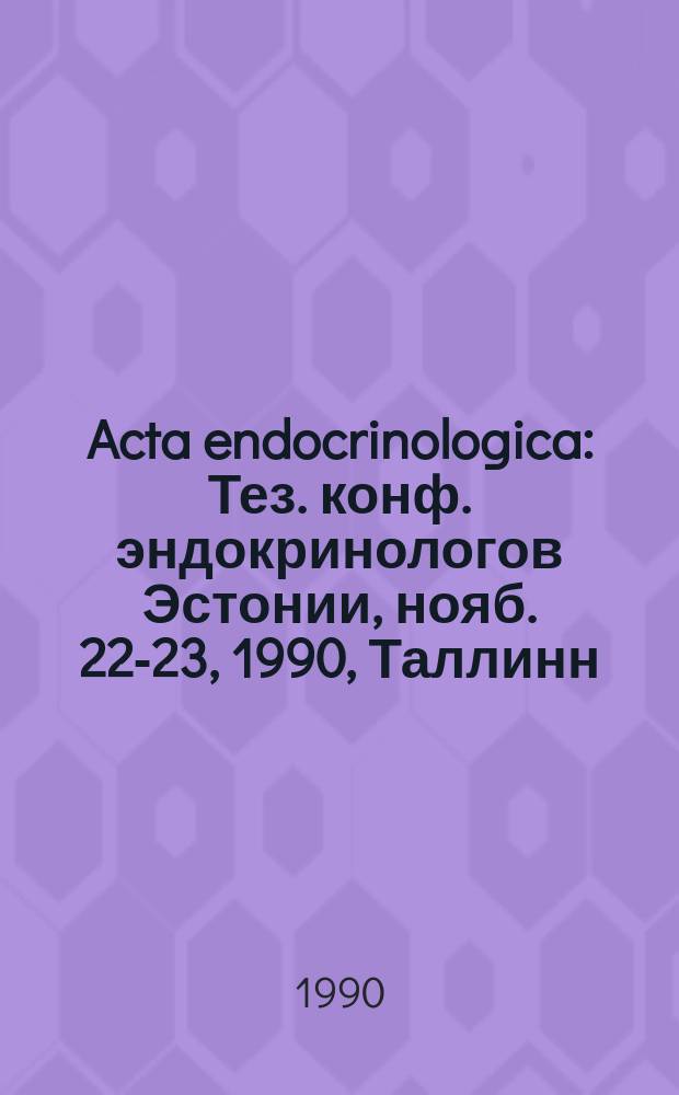Acta endocrinologica : Тез. конф. эндокринологов Эстонии, нояб. 22-23, 1990, Таллинн