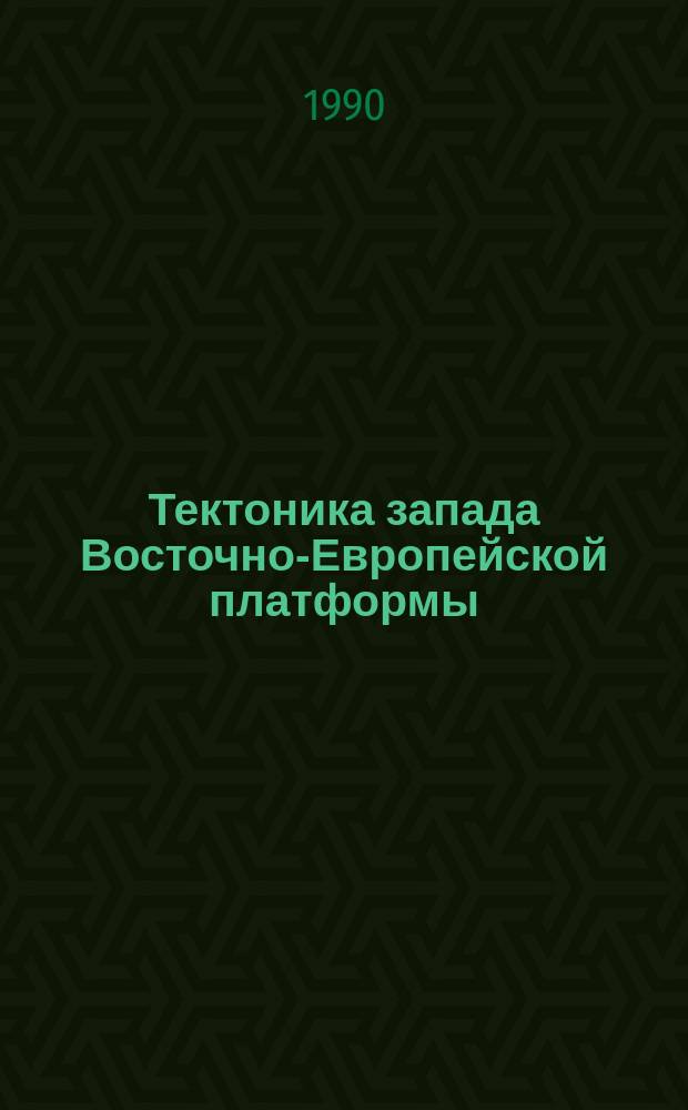 Тектоника запада Восточно-Европейской платформы = Tectonic of the west of the East-European platform : Проект № 86 МПГК "Вост.-Европ. платформа (юго-зап. край)"