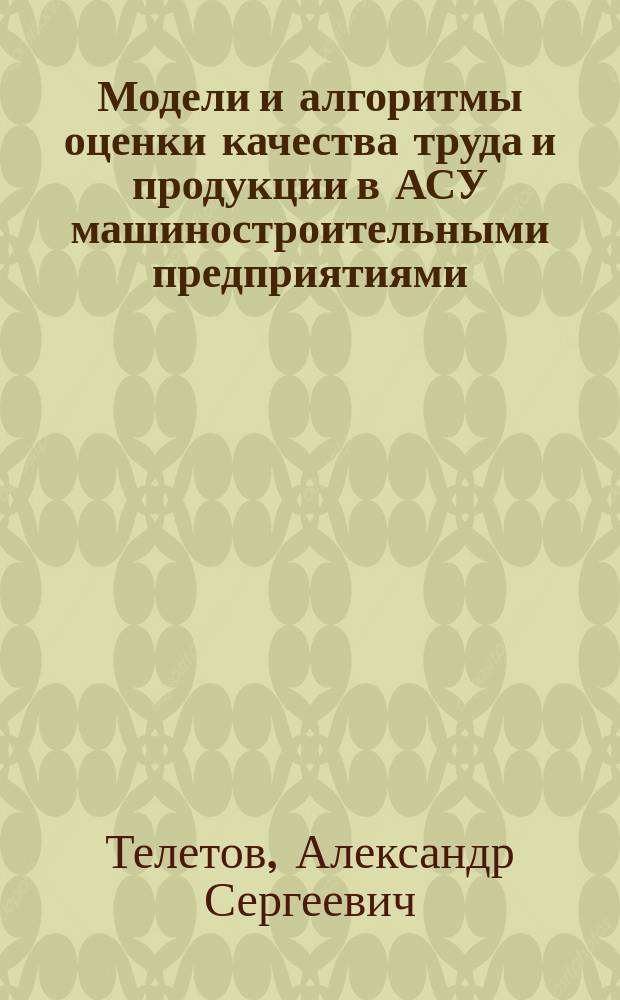Модели и алгоритмы оценки качества труда и продукции в АСУ машиностроительными предприятиями : Автореф. дис. на соиск. учен. степ. канд. техн. наук : (05.13.06)
