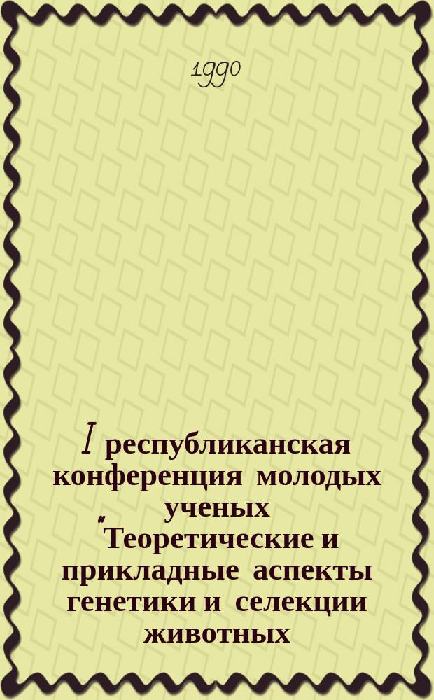 I республиканская конференция молодых ученых "Теоретические и прикладные аспекты генетики и селекции животных, растений и микроорганизмов" (Ташкент, 19-21 июня 1990 г.) : Тез. докл