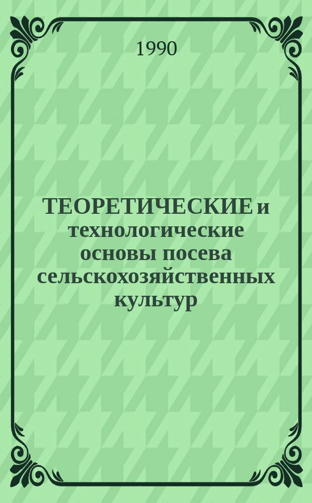 ТЕОРЕТИЧЕСКИЕ и технологические основы посева сельскохозяйственных культур : Сб. ст