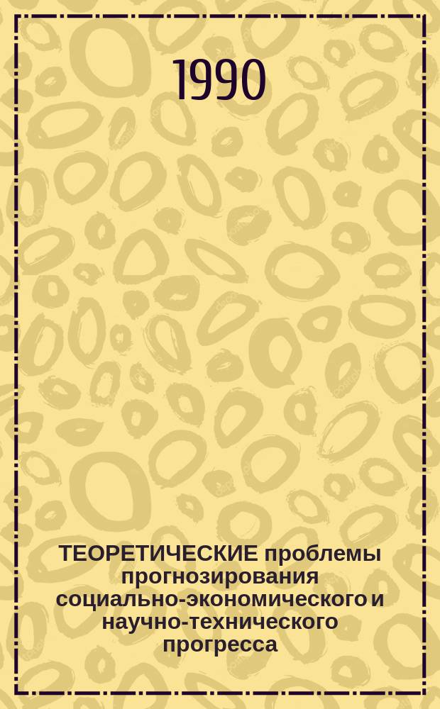 ТЕОРЕТИЧЕСКИЕ проблемы прогнозирования социально-экономического и научно-технического прогресса : Реф. сб