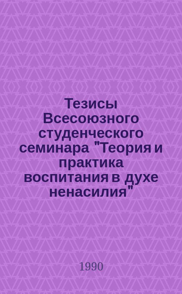 Тезисы Всесоюзного студенческого семинара "Теория и практика воспитания в духе ненасилия" (Москва, 19-21 апр. 1990 г.)