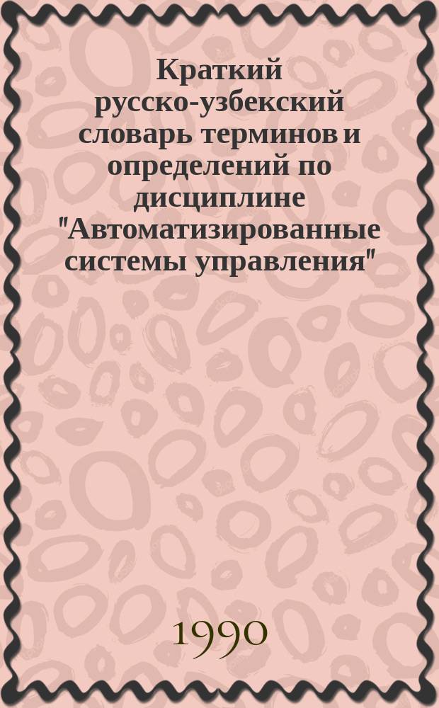 Краткий русско-узбекский словарь терминов и определений по дисциплине "Автоматизированные системы управления" : (Для студентов экон. спец.)