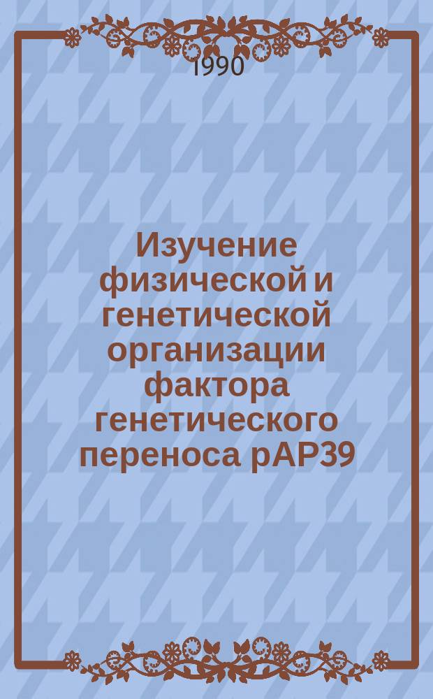 Изучение физической и генетической организации фактора генетического переноса рАР39 : Автореф. дис. на соиск. учен. степ. канд. биол. наук : (03.00.15)