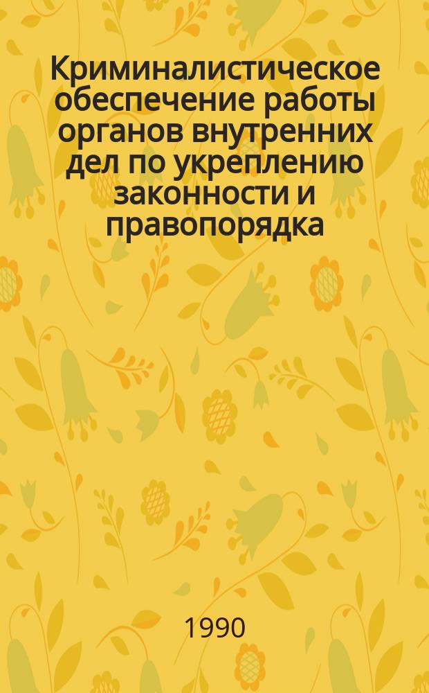 Криминалистическое обеспечение работы органов внутренних дел по укреплению законности и правопорядка, усилению охраны прав граждан : Сб. науч. тр