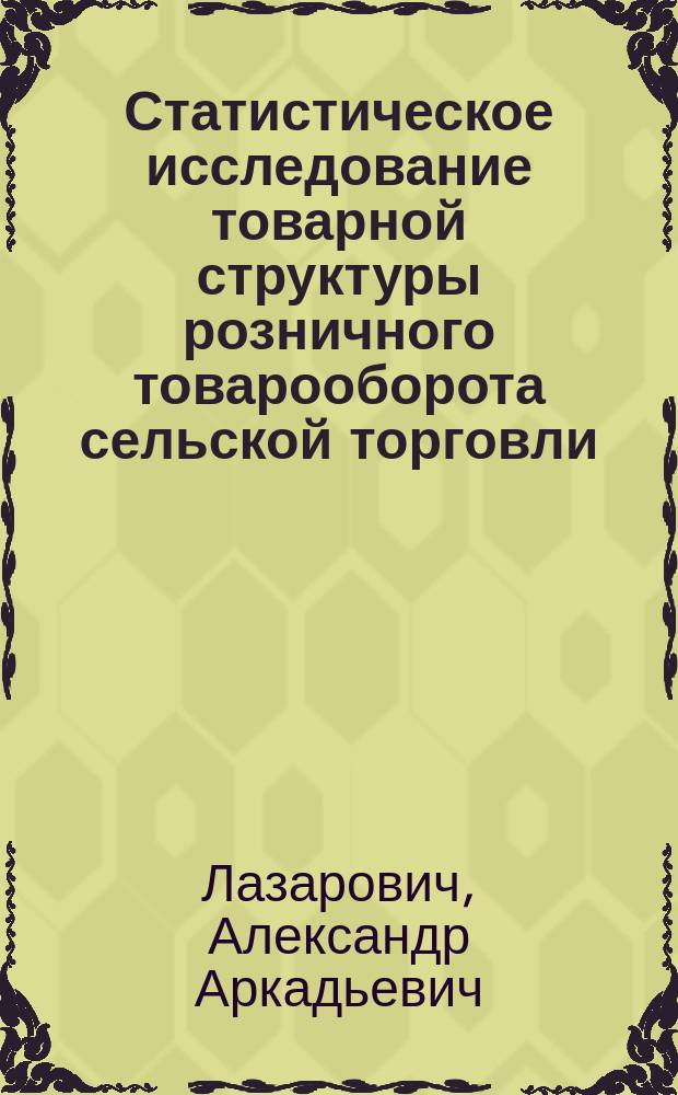Статистическое исследование товарной структуры розничного товарооборота сельской торговли : (На прим. БССР) : Автореф. дис. на соиск. учен. степ. канд. экон. наук : (08.00.11)