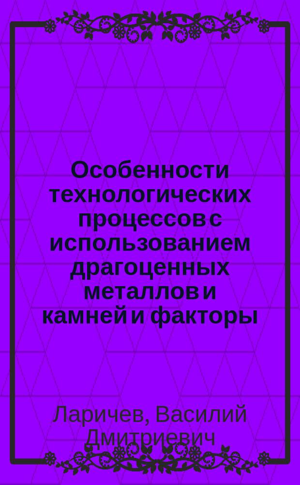 Особенности технологических процессов с использованием драгоценных металлов и камней и факторы, влияющие на формирование способов их хищений : Лекция