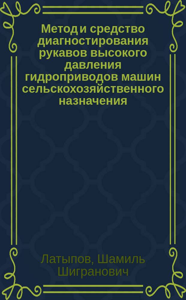 Метод и средство диагностирования рукавов высокого давления гидроприводов машин сельскохозяйственного назначения : (На прим. тракторов 1, 4...3,0 кн) : Автореф. дис. на соиск. учен. степ. канд. техн. наук : (05.20.03)