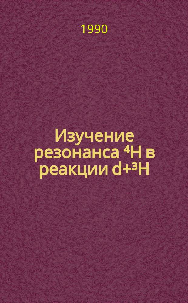 Изучение резонанса ⁴Н в реакции d+³H : Автореф. дис. на соиск. учен. степ. канд. физ.-мат. наук : (01.04.16)
