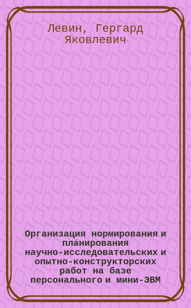 Организация нормирования и планирования научно-исследовательских и опытно-конструкторских работ на базе персонального и мини-ЭВМ