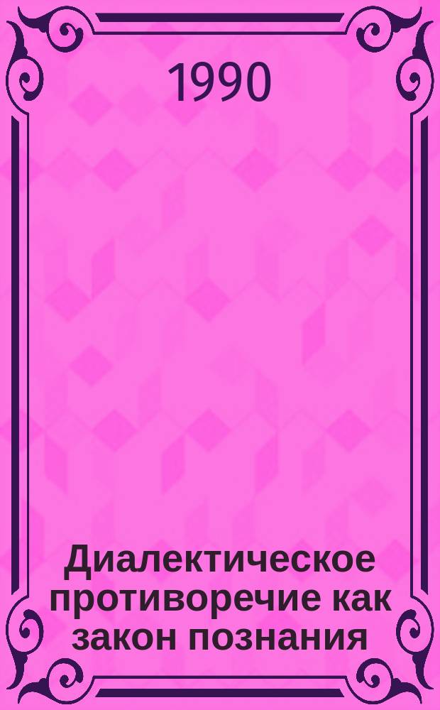 Диалектическое противоречие как закон познания : Автореф. дис. на соиск. учен. степ. д-ра филос. наук : (09.00.01)