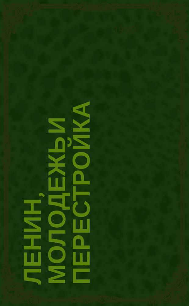 ЛЕНИН, молодежь и перестройка : Тез. докл. Обл. науч.-практ. конф. студентов, аспирантов, молодых преподавателей вузов обл., посвящ. 120-летию со дня рождения В.И. Ленина, Иваново, 25-26 апр. 1990 г