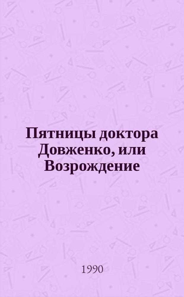 Пятницы доктора Довженко, или Возрождение : Худож.-докум. эссе о гениал. враче и его пациентах с эпилогом в стихах