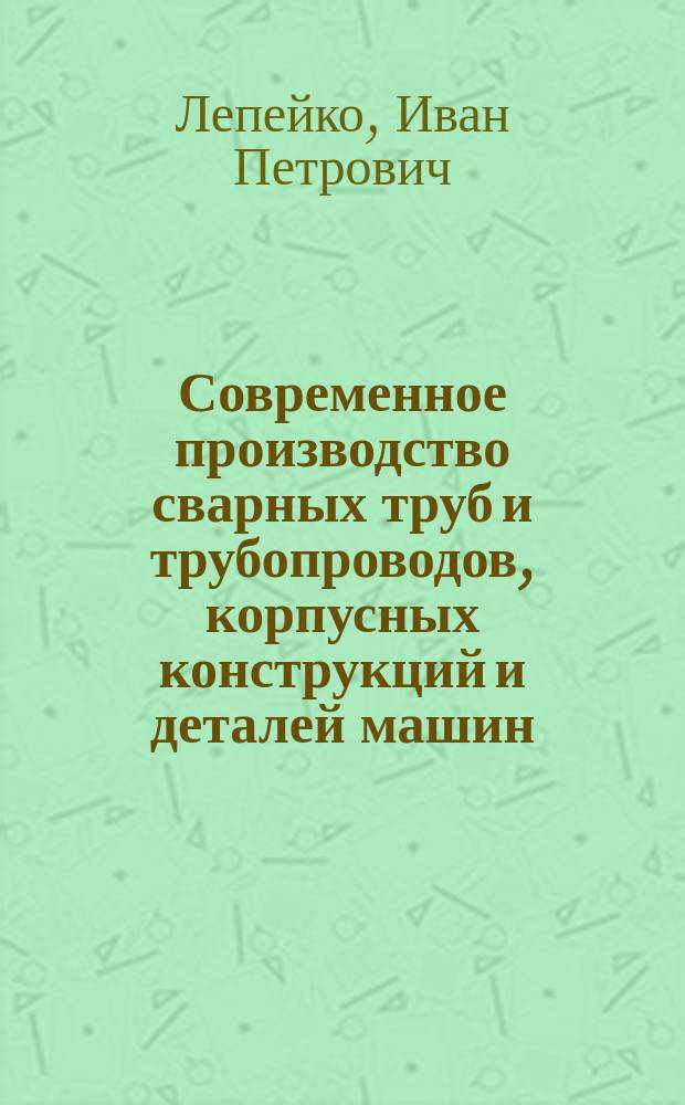 Современное производство сварных труб и трубопроводов, корпусных конструкций и деталей машин : Учеб. пособие для спец. 12.05