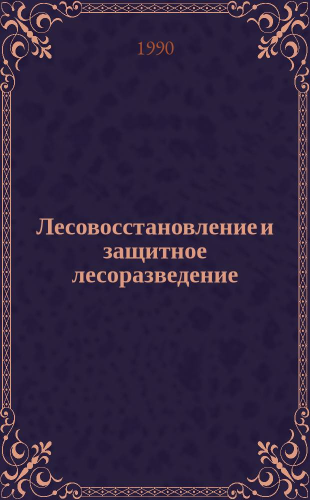 Лесовосстановление и защитное лесоразведение : Сб. науч. тр