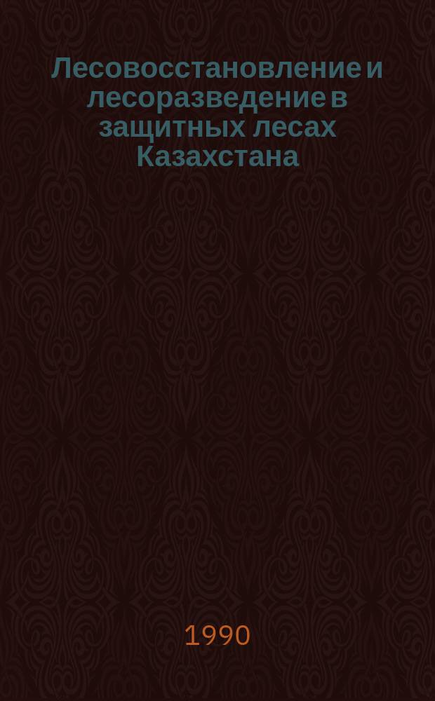Лесовосстановление и лесоразведение в защитных лесах Казахстана : (Сб. науч. тр.)