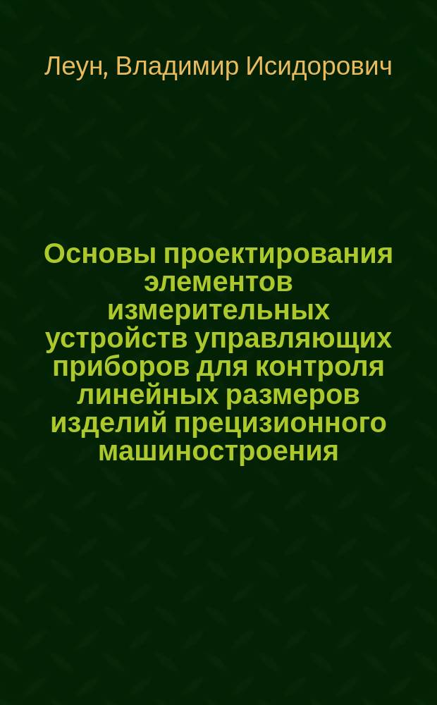 Основы проектирования элементов измерительных устройств управляющих приборов для контроля линейных размеров изделий прецизионного машиностроения : Учеб. пособие Для студентов спец. 19.01 "Приборостроение"