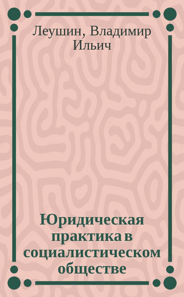 Юридическая практика в социалистическом обществе : (Гносеол. и спец.-юрид. аспект ) : Автореф. дис. на соиск. учен. степ. д-ра юрид. наук : (12.00.01)