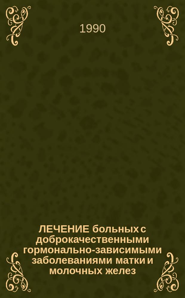 ЛЕЧЕНИЕ больных с доброкачественными гормонально-зависимыми заболеваниями матки и молочных желез : (Метод. рекомендации)