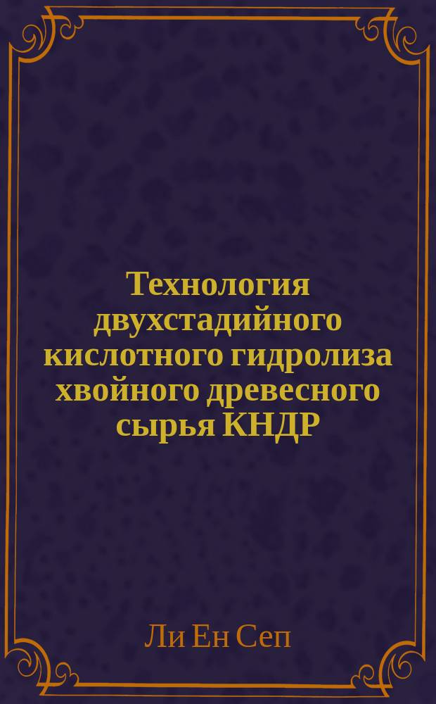 Технология двухстадийного кислотного гидролиза хвойного древесного сырья КНДР : Автореф. дис. на соиск. учен. степ. канд. техн. наук : (05.21.03)
