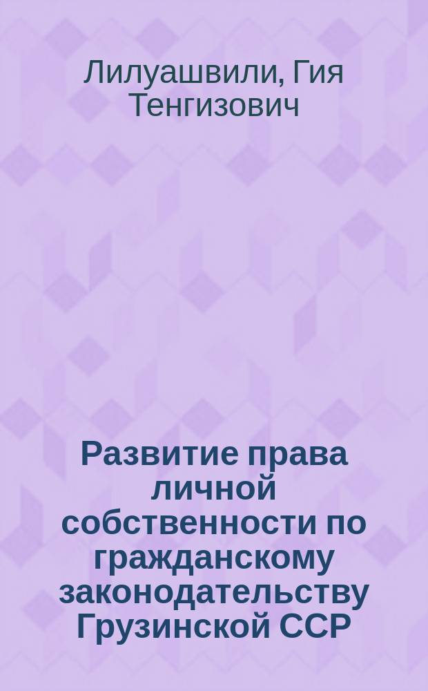 Развитие права личной собственности по гражданскому законодательству Грузинской ССР (1921-1984 гг.) : Автореф. дис. на соиск. учен. степ. канд. юрид. наук : (12.00.01)