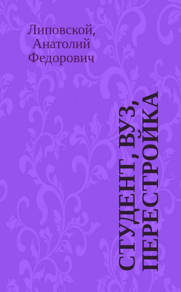 Студент, вуз, перестройка : Из опыта работы по идейно-полит. и труд. воспитанию студентов в вузах Украины, 60-е - 80-е гг