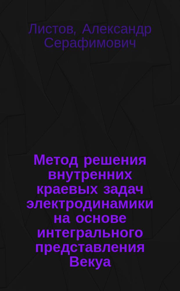 Метод решения внутренних краевых задач электродинамики на основе интегрального представления Векуа : Автореф. дис. на соиск. учен. степ. канд. физ.-мат. наук : (01.04.03)