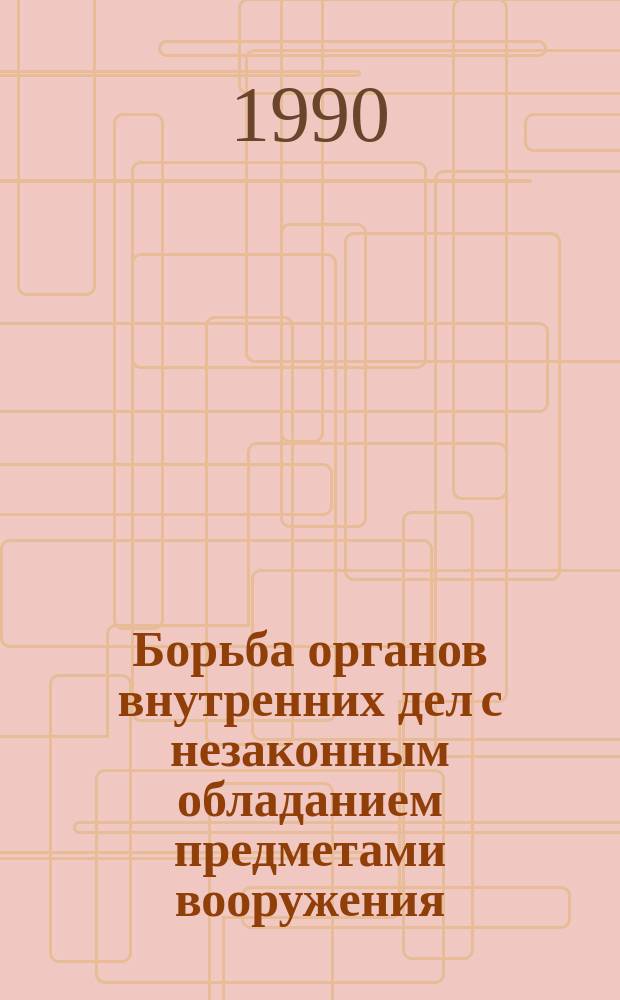 Борьба органов внутренних дел с незаконным обладанием предметами вооружения : Уголов.-правовые и криминол. вопр. : Учеб. пособие