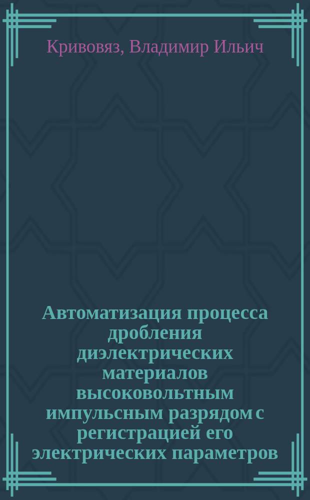 Автоматизация процесса дробления диэлектрических материалов высоковольтным импульсным разрядом с регистрацией его электрических параметров : Автореф. дис. на соиск. учен. степ. к. т. н