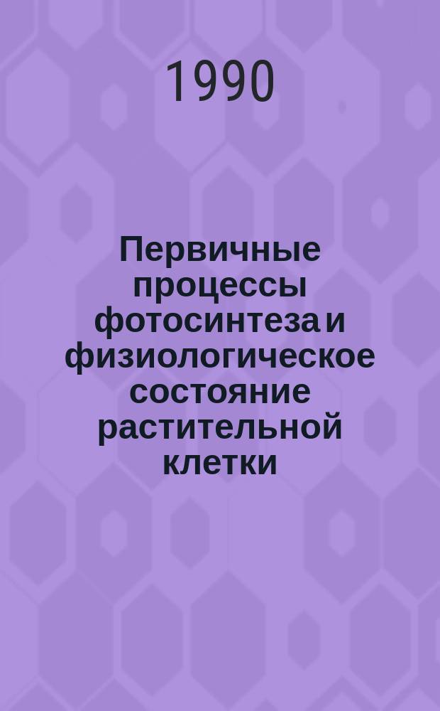 Первичные процессы фотосинтеза и физиологическое состояние растительной клетки : Дис. на соиск. учен. степ. д-ра биол. наук в форме науч. докл