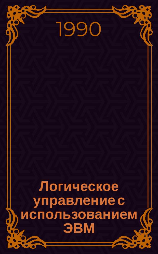 Логическое управление с использованием ЭВМ : Тез. докл. XIII всесоюз. симпоз. и совещ. (Москва-Симеиз-1990)