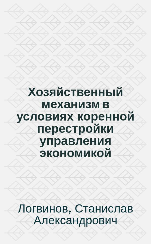 Хозяйственный механизм в условиях коренной перестройки управления экономикой : (Учеб. пособие по дисциплине "Основы управления экономикой и хоз. механизм")