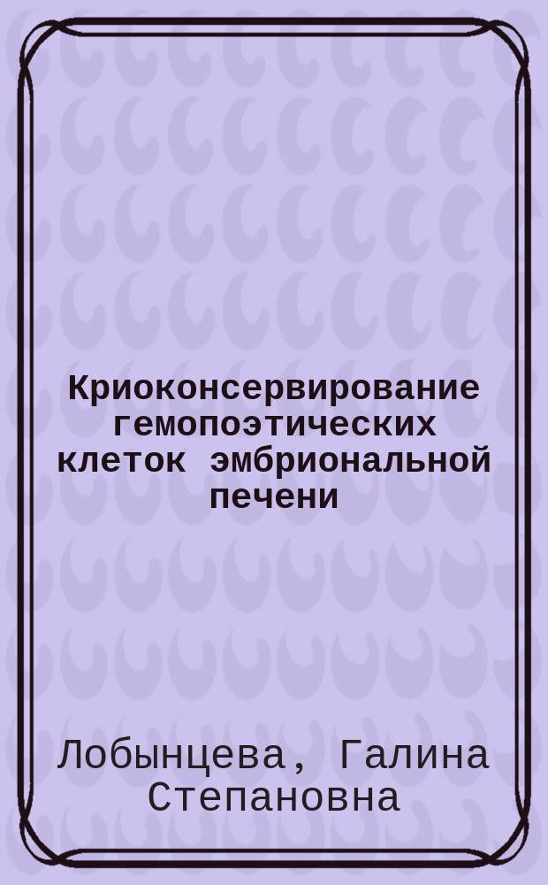 Криоконсервирование гемопоэтических клеток эмбриональной печени : Автореф. дис. на соиск. учен. степ. д-ра биол. наук : (03.00.22)