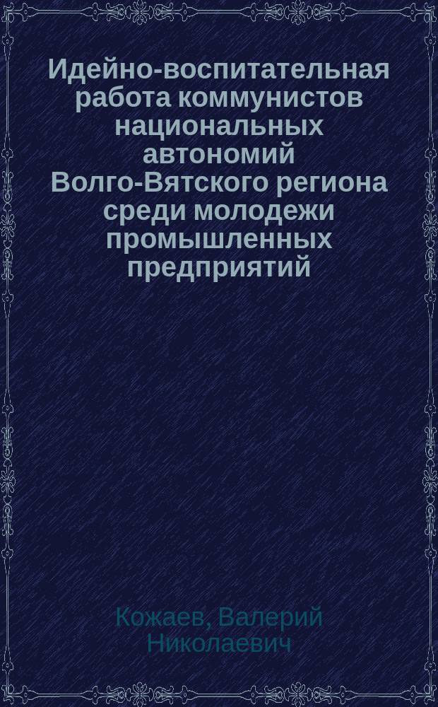 Идейно-воспитательная работа коммунистов национальных автономий Волго-Вятского региона среди молодежи промышленных предприятий (1976-1989 гг.) : (Анализ причин застойн. явлений в идеол. работе парт. орг.) : Автореф. дис. на соиск. учен. степ. канд. ист. наук : (07.00.01)