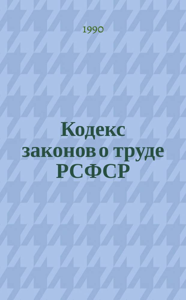 Кодекс законов о труде РСФСР : С изм. и доп. на 1-е марта 1990 г