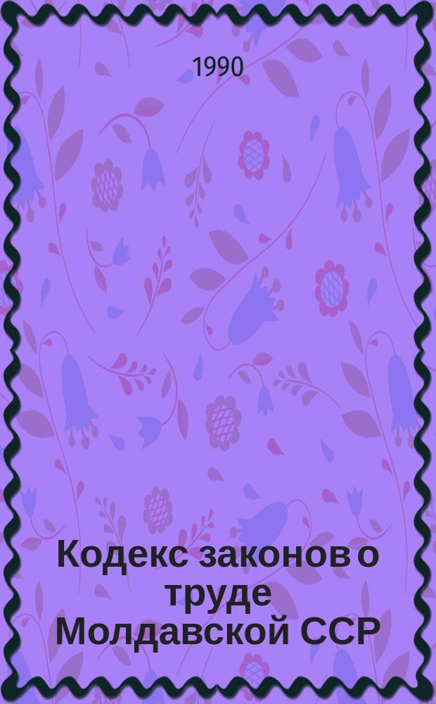 Кодекс законов о труде Молдавской ССР : Офиц. текст с изм. и доп. на 1 янв. 1990 г
