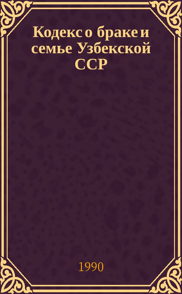 Кодекс о браке и семье Узбекской ССР : С изм. и доп. на 1 янв. 1990 г