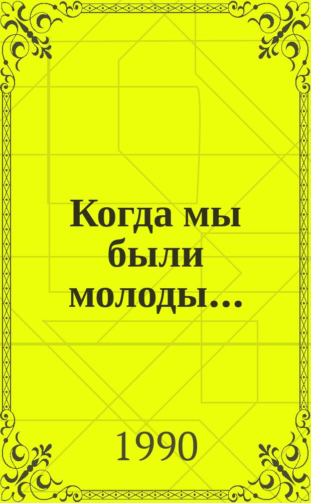 Когда мы были молоды... : Сб. очерков воспоминаний ветеранов партии и комсомола