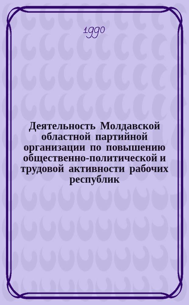 Деятельность Молдавской областной партийной организации по повышению общественно-политической и трудовой активности рабочих республик (1924-1940 гг.) : Автореф. дис. на соиск. учен. степ. канд. ист. наук : (07.00.01)