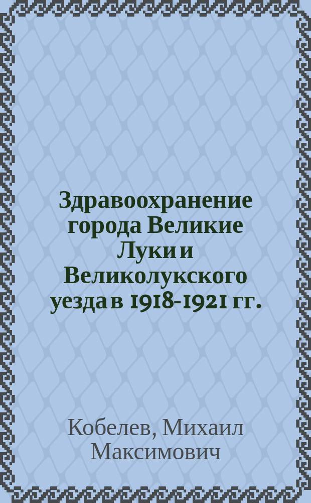 Здравоохранение города Великие Луки и Великолукского уезда в 1918-1921 гг. : (Псков. губ.)