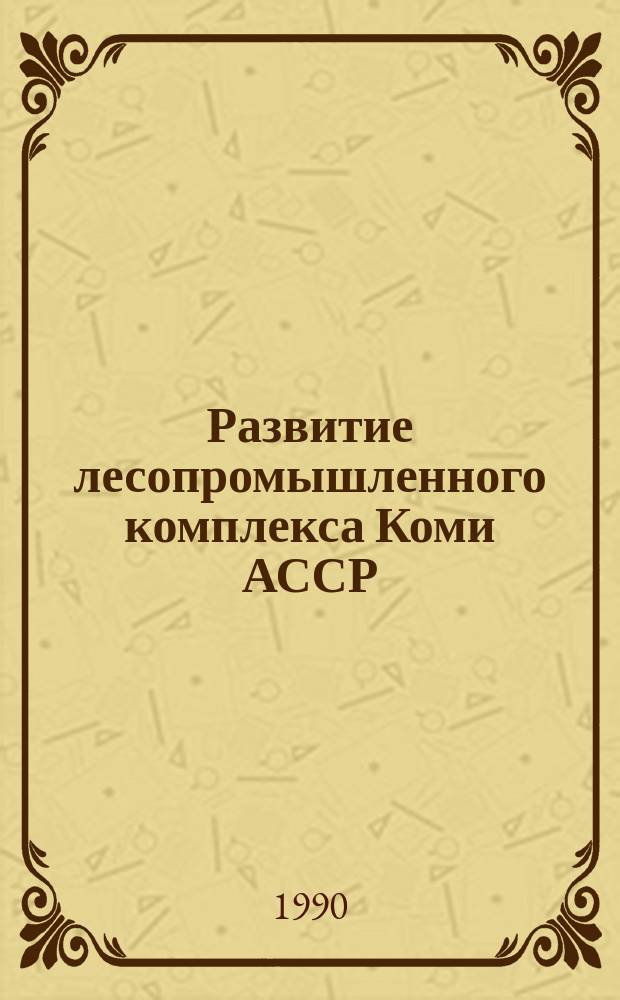 Развитие лесопромышленного комплекса Коми АССР : ("Н.-и. прогр. "Урал", блок Северо-Восток европ. части СССР") : Докл. на заседании президиума Коми науч. центра УрО АН СССР, 17 мая 1990 г