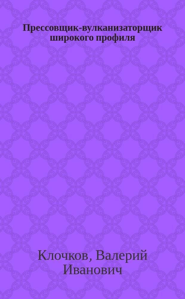 Прессовщик-вулканизаторщик широкого профиля : Учеб. пособие для ПТУ