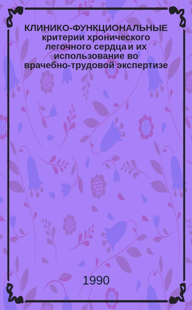 КЛИНИКО-ФУНКЦИОНАЛЬНЫЕ критерии хронического легочного сердца и их использование во врачебно-трудовой экспертизе