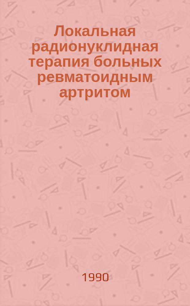 Локальная радионуклидная терапия больных ревматоидным артритом : Метод. рекомендации : (С правом переизд. мест. органами здравоохранения)