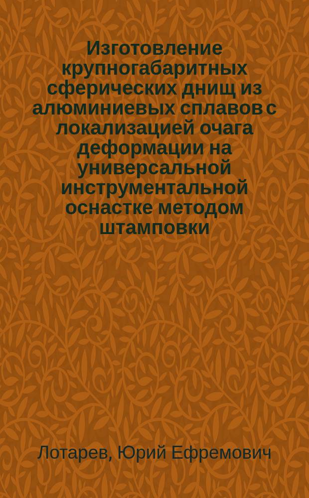 Изготовление крупногабаритных сферических днищ из алюминиевых сплавов с локализацией очага деформации на универсальной инструментальной оснастке методом штамповки : Автореф. дис. на соиск. учен. степ. канд. техн. наук : (05.03.05)