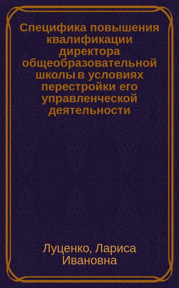 Специфика повышения квалификации директора общеобразовательной школы в условиях перестройки его управленческой деятельности : Автореф. дис. на соиск. учен. степ. канд. пед. наук : (13.00.01)