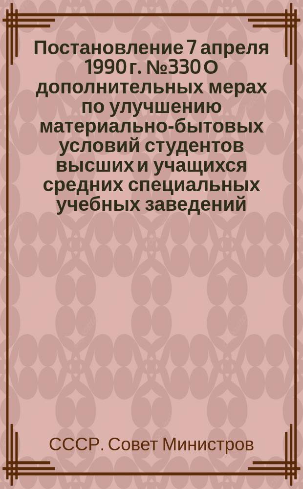 Постановление 7 апреля 1990 г. № 330 О дополнительных мерах по улучшению материально-бытовых условий студентов высших и учащихся средних специальных учебных заведений